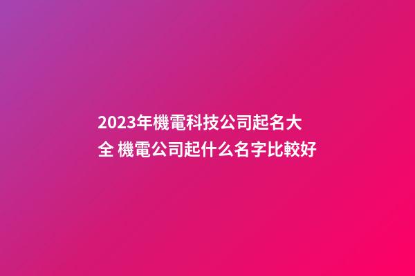 2023年機電科技公司起名大全 機電公司起什么名字比較好-第1張-公司起名-玄機派